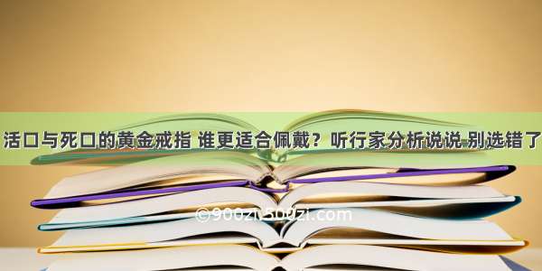 活口与死口的黄金戒指 谁更适合佩戴？听行家分析说说 别选错了