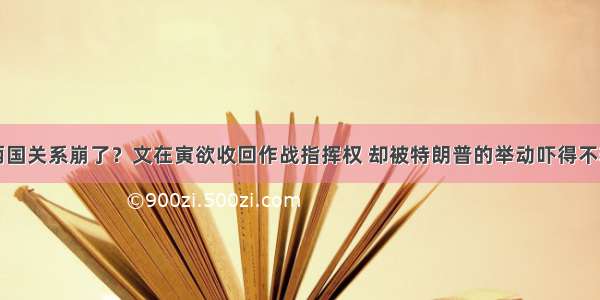 两国关系崩了？文在寅欲收回作战指挥权 却被特朗普的举动吓得不轻