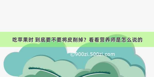 吃苹果时 到底要不要将皮削掉？看看营养师是怎么说的