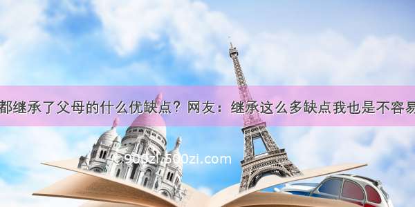 你都继承了父母的什么优缺点？网友：继承这么多缺点我也是不容易啊