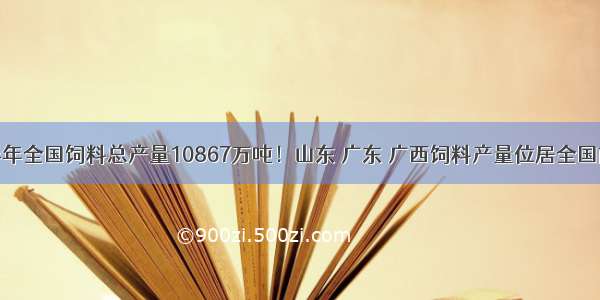 上半年全国饲料总产量10867万吨！山东 广东 广西饲料产量位居全国前三