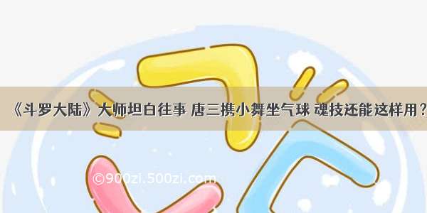 《斗罗大陆》大师坦白往事 唐三携小舞坐气球 魂技还能这样用？