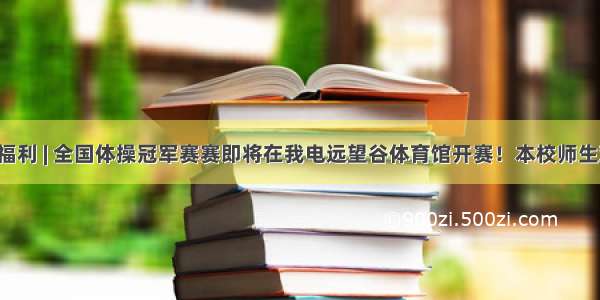 超强福利 | 全国体操冠军赛赛即将在我电远望谷体育馆开赛！本校师生观看！