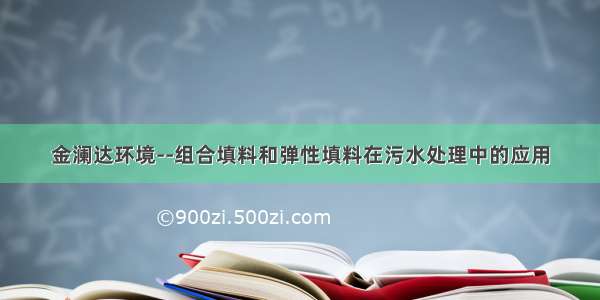 金澜达环境--组合填料和弹性填料在污水处理中的应用