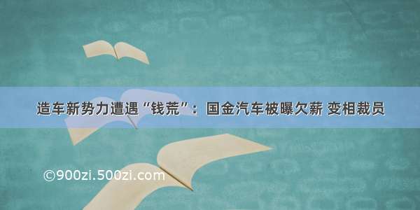 造车新势力遭遇“钱荒”：国金汽车被曝欠薪 变相裁员