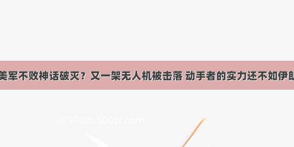 美军不败神话破灭？又一架无人机被击落 动手者的实力还不如伊朗