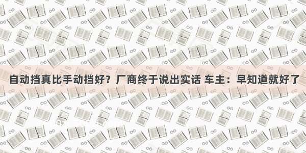 自动挡真比手动挡好？厂商终于说出实话 车主：早知道就好了