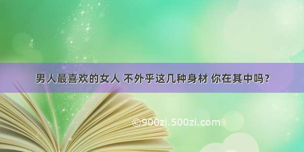 男人最喜欢的女人 不外乎这几种身材 你在其中吗？