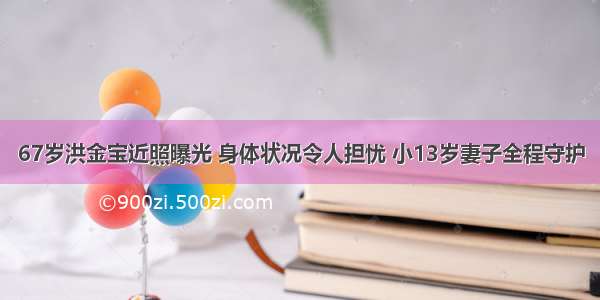 67岁洪金宝近照曝光 身体状况令人担忧 小13岁妻子全程守护