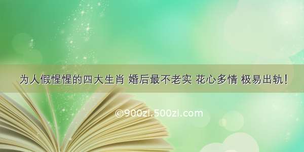 为人假惺惺的四大生肖 婚后最不老实 花心多情 极易出轨！