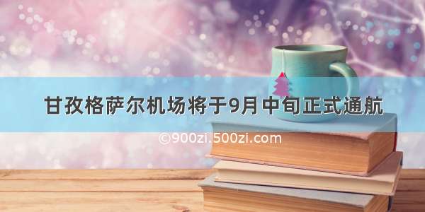 甘孜格萨尔机场将于9月中旬正式通航