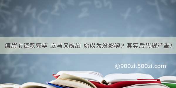 信用卡还款完毕 立马又刷出 你以为没影响？其实后果很严重！