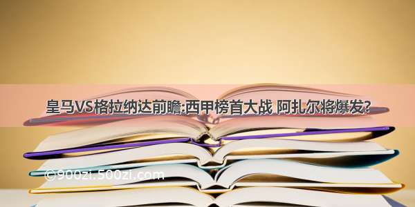 皇马VS格拉纳达前瞻:西甲榜首大战 阿扎尔将爆发?