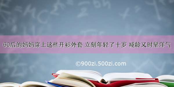 60后的妈妈穿上这些开衫外套 立刻年轻了十岁 减龄又时髦洋气