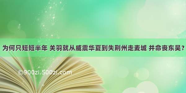 为何只短短半年 关羽就从威震华夏到失荆州走麦城 并命丧东吴？