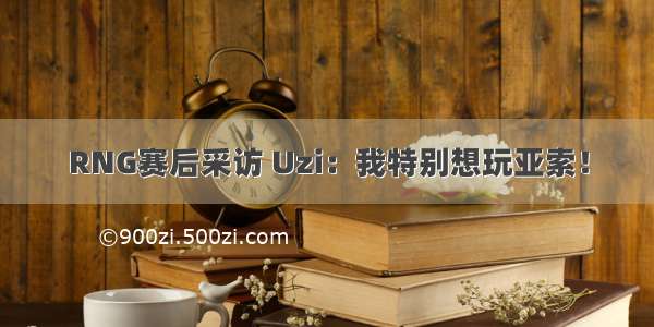 RNG赛后采访 Uzi：我特别想玩亚索！