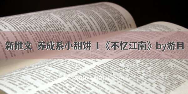 新推文•养成系小甜饼  l 《不忆江南》by游目