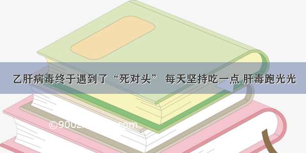 乙肝病毒终于遇到了“死对头” 每天坚持吃一点 肝毒跑光光