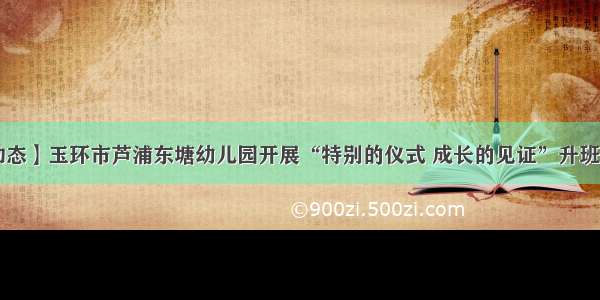 【园内动态】玉环市芦浦东塘幼儿园开展“特别的仪式 成长的见证”升班仪式活动.