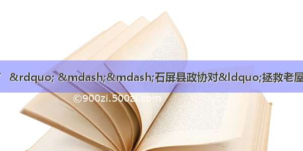 “让修缮好的老屋‘活起来’” ——石屏县政协对“拯救老屋行动”项目推进工作情况进