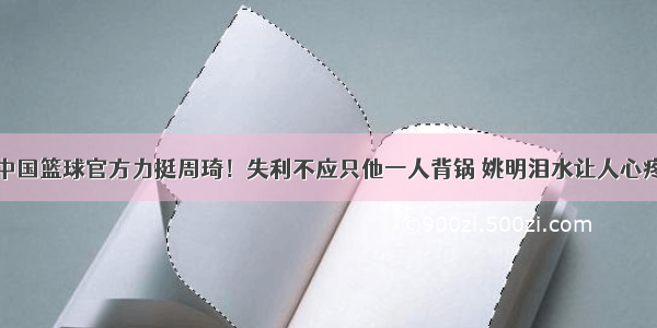 中国篮球官方力挺周琦！失利不应只他一人背锅 姚明泪水让人心疼