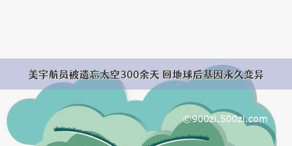 美宇航员被遗忘太空300余天 回地球后基因永久变异