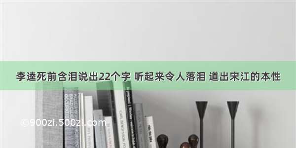 李逵死前含泪说出22个字 听起来令人落泪 道出宋江的本性