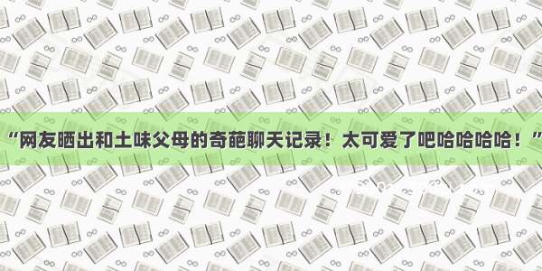 “网友晒出和土味父母的奇葩聊天记录！太可爱了吧哈哈哈哈！”