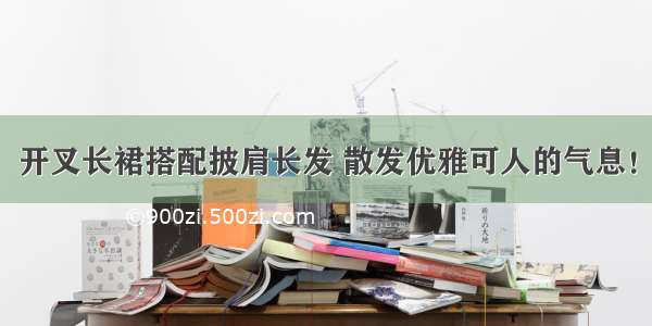 开叉长裙搭配披肩长发 散发优雅可人的气息！