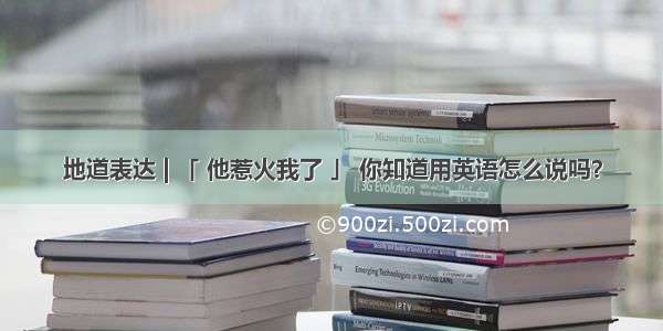 地道表达 | 「 他惹火我了 」 你知道用英语怎么说吗？