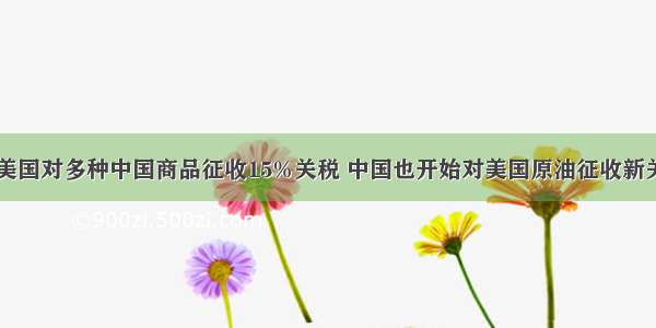 9月1日起 美国对多种中国商品征收15%关税 中国也开始对美国原油征收新关税 中美贸