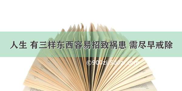 人生 有三样东西容易招致祸患 需尽早戒除