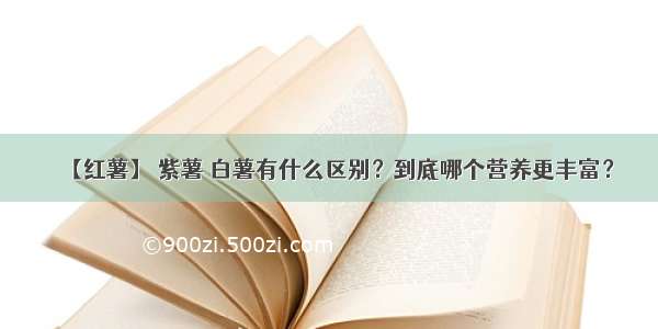 【红薯】 紫薯 白薯有什么区别？到底哪个营养更丰富？