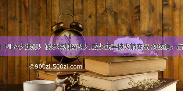 【库里吧】NBA大地震！保罗将加盟湖人 威少或再被火箭交易 伦纳德：后悔加盟快船