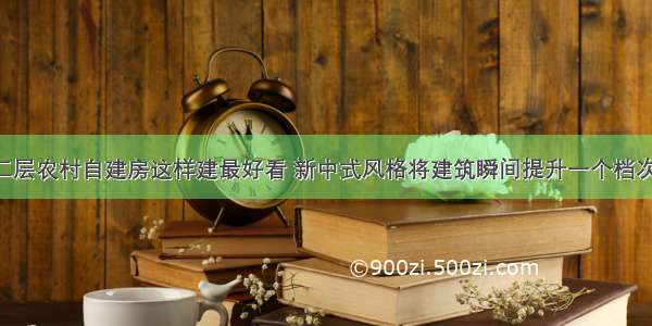 二层农村自建房这样建最好看 新中式风格将建筑瞬间提升一个档次！