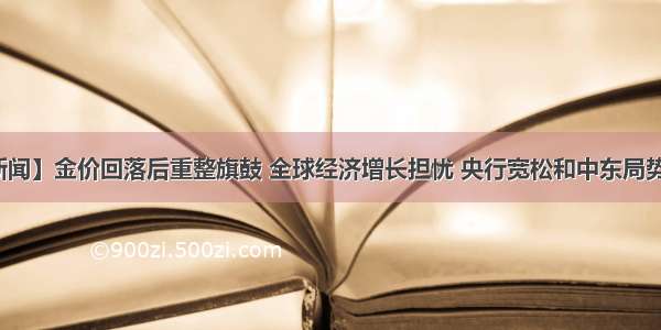 【重点新闻】金价回落后重整旗鼓 全球经济增长担忧 央行宽松和中东局势带来支撑