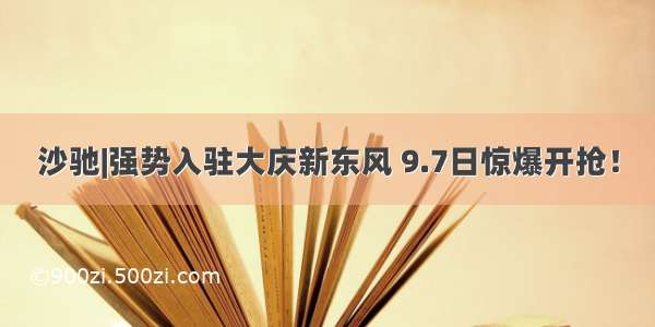 沙驰|强势入驻大庆新东风 9.7日惊爆开抢！