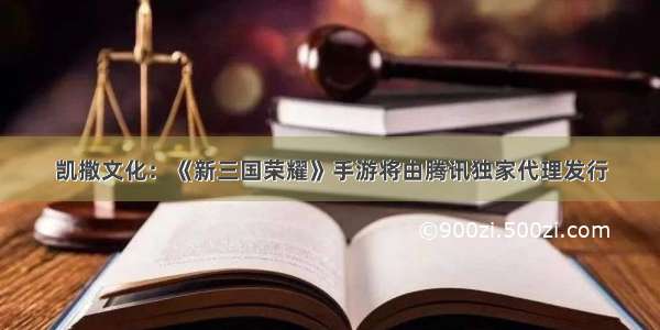 凯撒文化：《新三国荣耀》手游将由腾讯独家代理发行