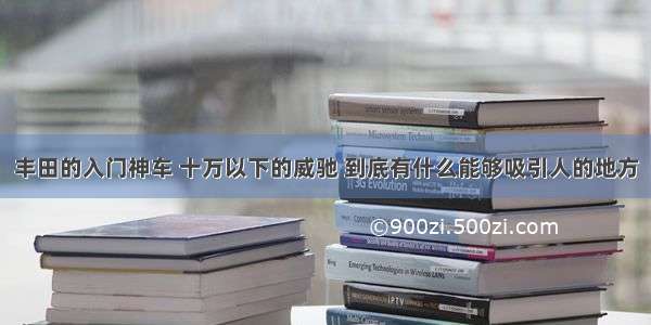 丰田的入门神车 十万以下的威驰 到底有什么能够吸引人的地方