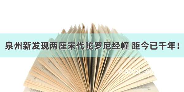 泉州新发现两座宋代陀罗尼经幢 距今已千年！