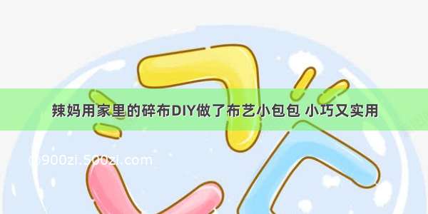 辣妈用家里的碎布DIY做了布艺小包包 小巧又实用