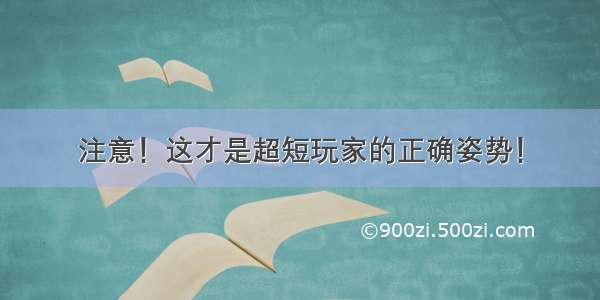 注意！这才是超短玩家的正确姿势！