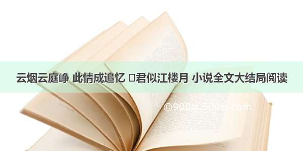 云烟云庭峥 此情成追忆 ​君似江楼月 小说全文大结局阅读