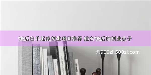 90后白手起家创业项目推荐 适合90后的创业点子