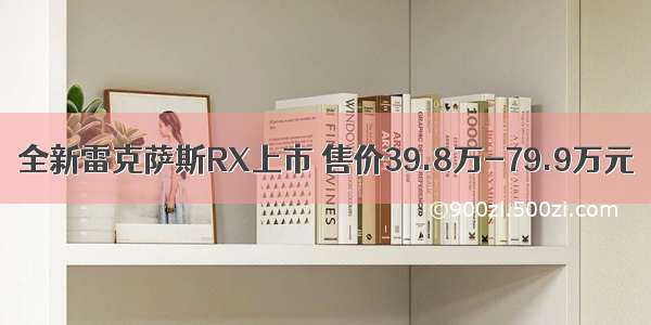 全新雷克萨斯RX上市 售价39.8万-79.9万元