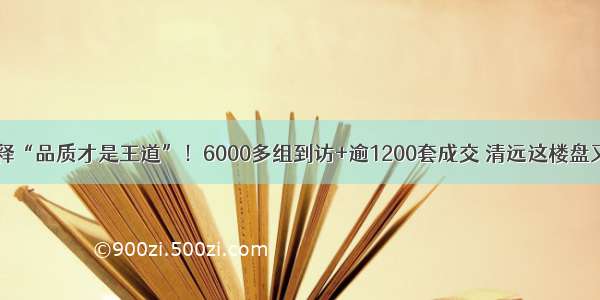 完美诠释“品质才是王道”！6000多组到访+逾1200套成交 清远这楼盘又燃了！