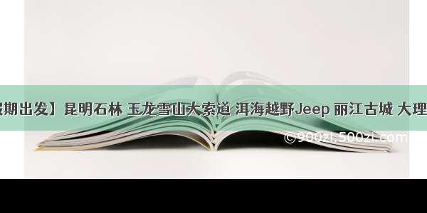 【国庆假期出发】昆明石林 玉龙雪山大索道 洱海越野Jeep 丽江古城 大理古城 双廊