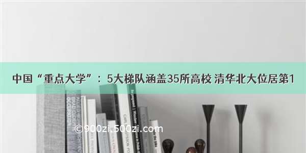 中国“重点大学”：5大梯队涵盖35所高校 清华北大位居第1