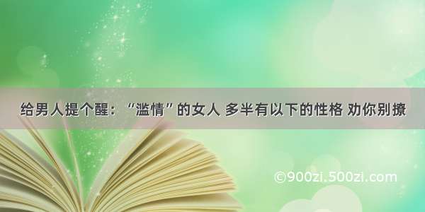 给男人提个醒：“滥情”的女人 多半有以下的性格 劝你别撩