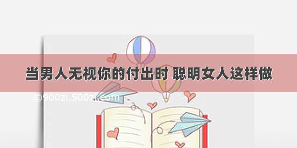 当男人无视你的付出时 聪明女人这样做